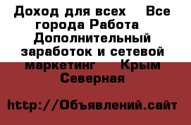 Доход для всех  - Все города Работа » Дополнительный заработок и сетевой маркетинг   . Крым,Северная